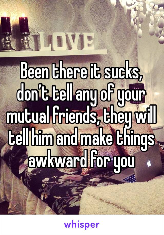 Been there it sucks, don’t tell any of your mutual friends, they will tell him and make things awkward for you 