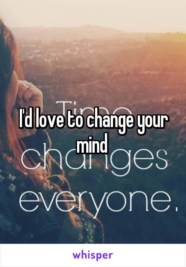 I'd love to change your mind 