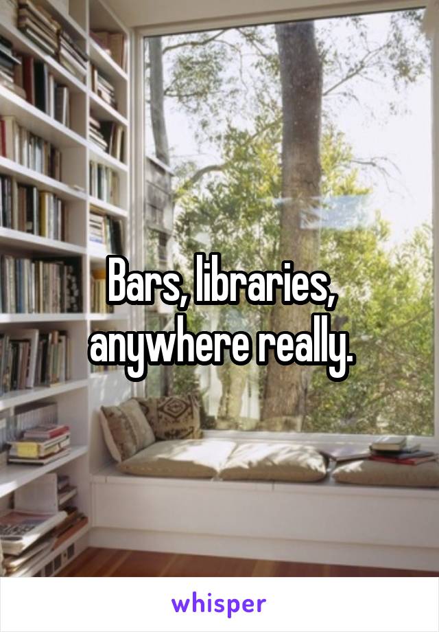 Bars, libraries, anywhere really.