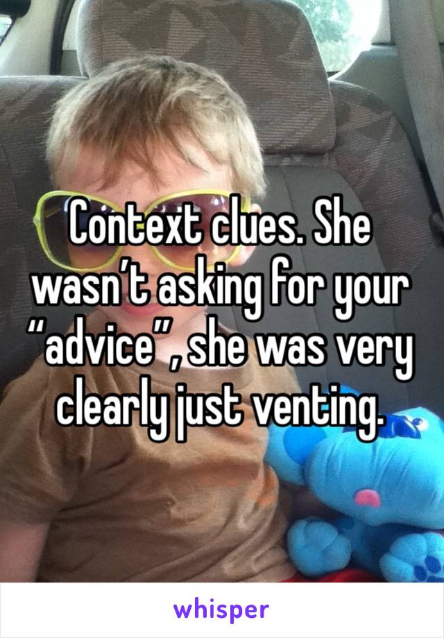 Context clues. She wasn’t asking for your “advice”, she was very clearly just venting. 