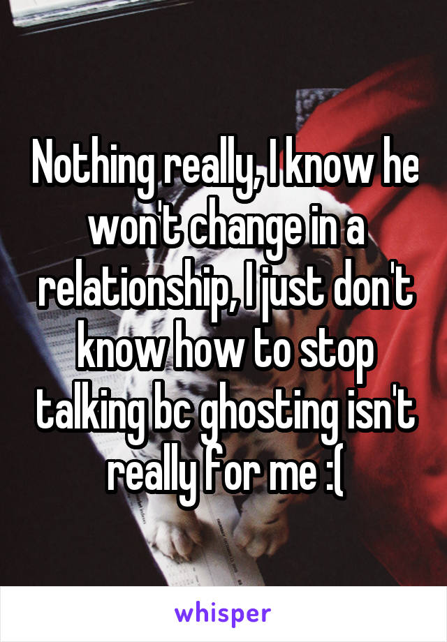 Nothing really, I know he won't change in a relationship, I just don't know how to stop talking bc ghosting isn't really for me :(