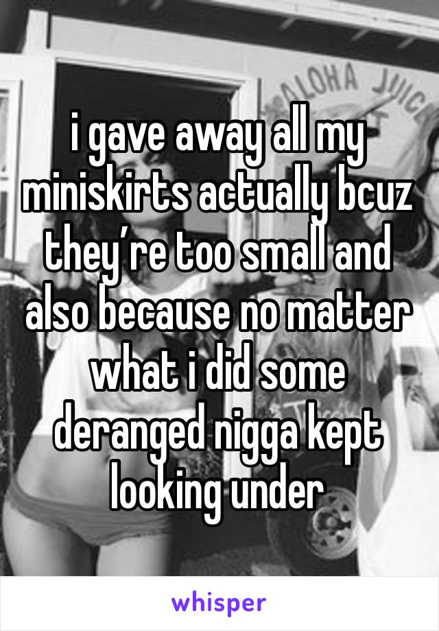 i gave away all my miniskirts actually bcuz they’re too small and also because no matter what i did some deranged nigga kept looking under