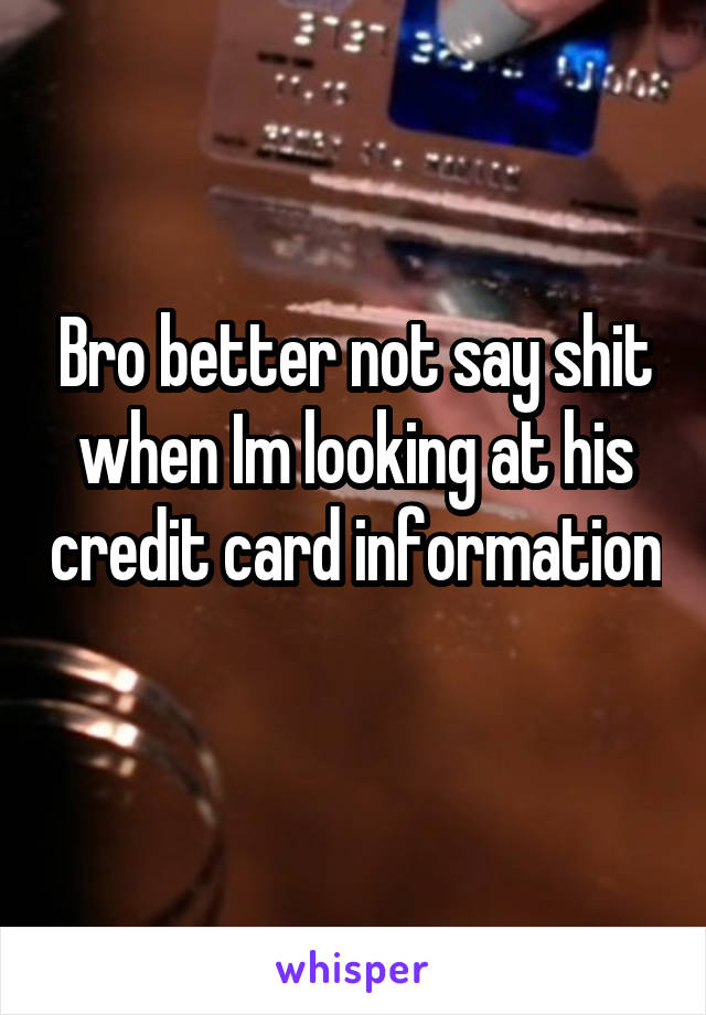 Bro better not say shit when Im looking at his credit card information 