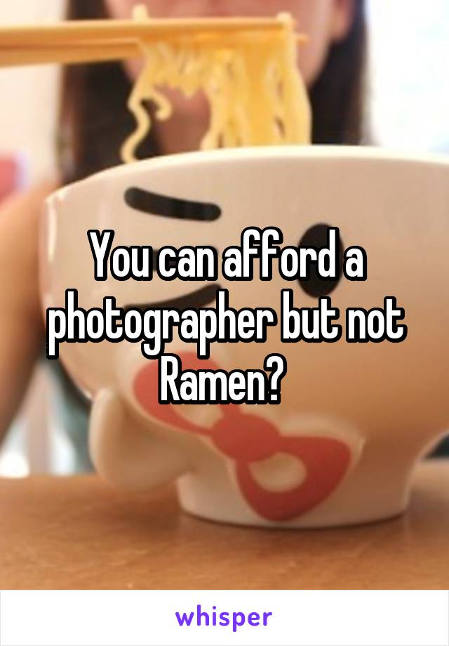 You can afford a photographer but not Ramen? 