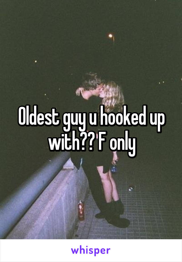 Oldest guy u hooked up with?? F only