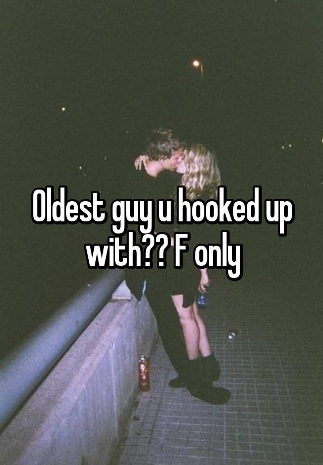 Oldest guy u hooked up with?? F only