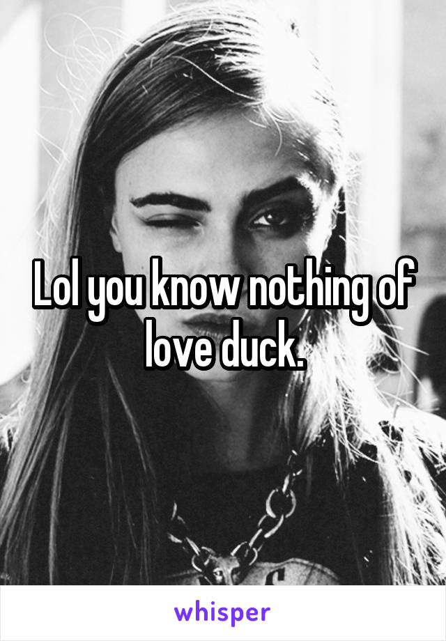 Lol you know nothing of love duck.