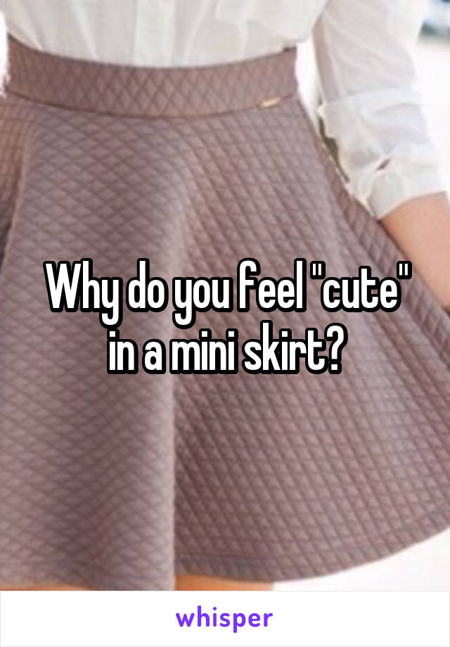 Why do you feel "cute" in a mini skirt?