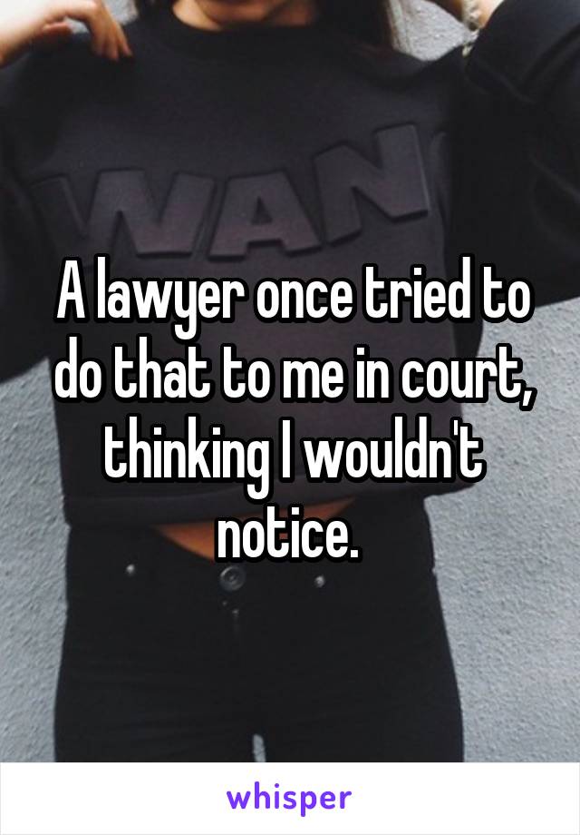 A lawyer once tried to do that to me in court, thinking I wouldn't notice. 