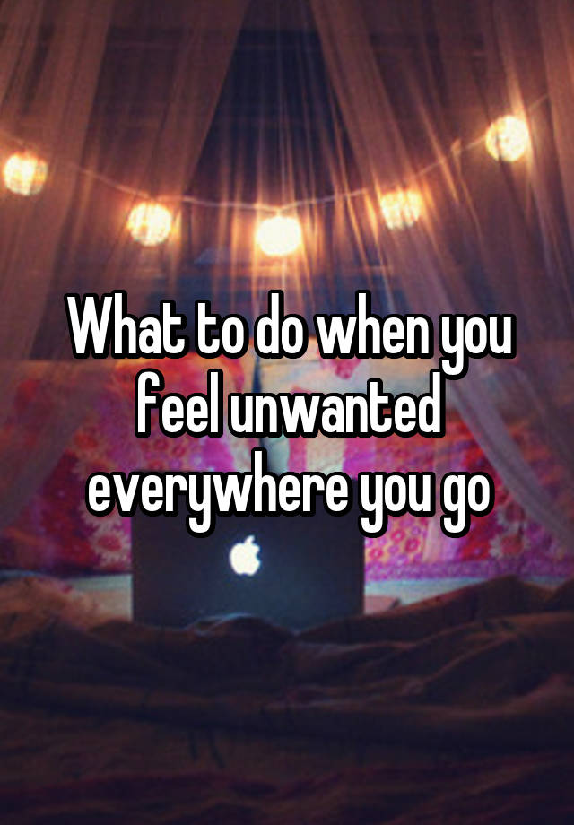 What to do when you feel unwanted everywhere you go