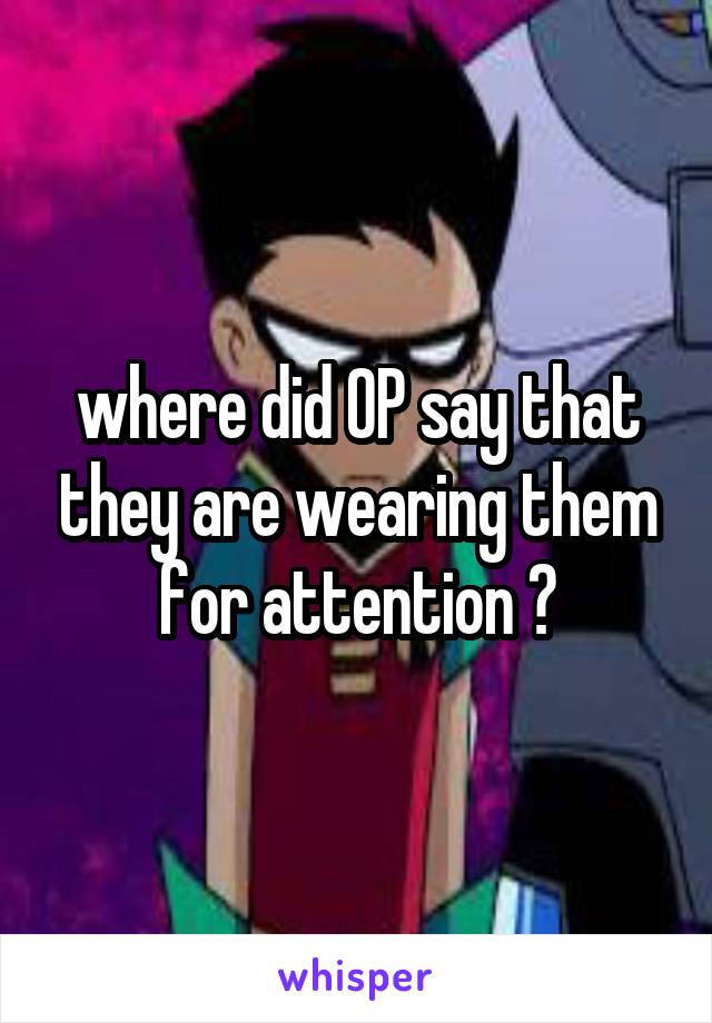 where did OP say that they are wearing them for attention ?