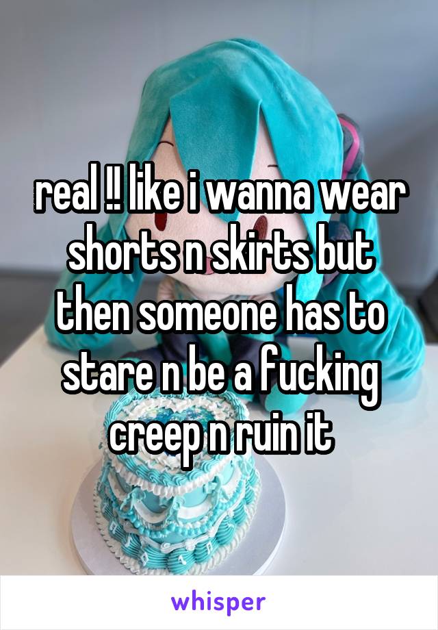 real !! like i wanna wear shorts n skirts but then someone has to stare n be a fucking creep n ruin it