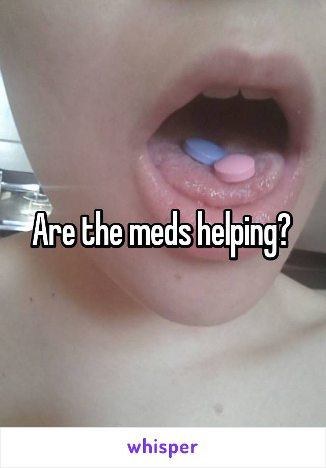 Are the meds helping? 