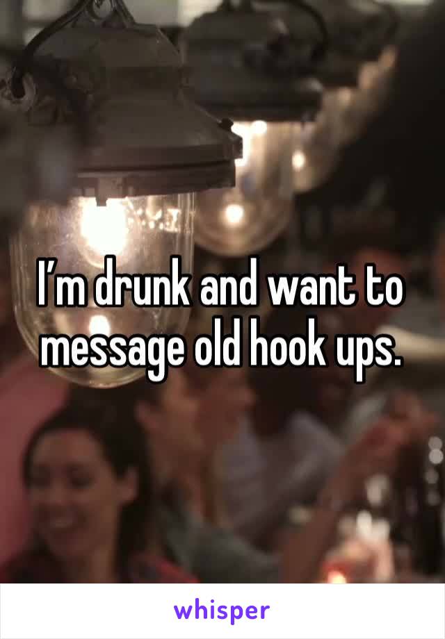 I’m drunk and want to message old hook ups. 