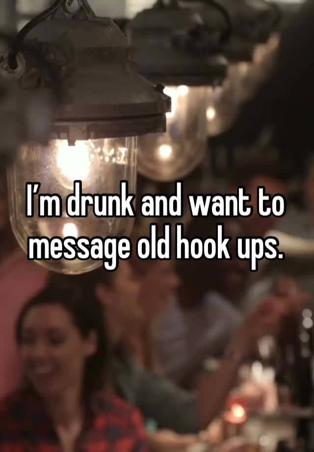 I’m drunk and want to message old hook ups. 