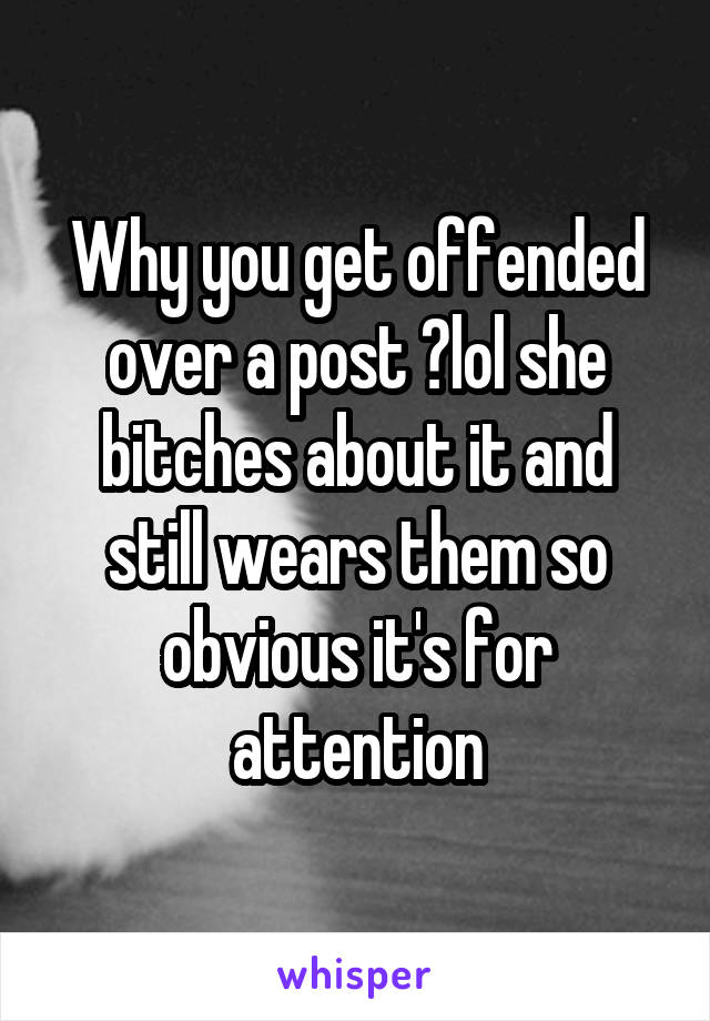 Why you get offended over a post ?lol she bitches about it and still wears them so obvious it's for attention