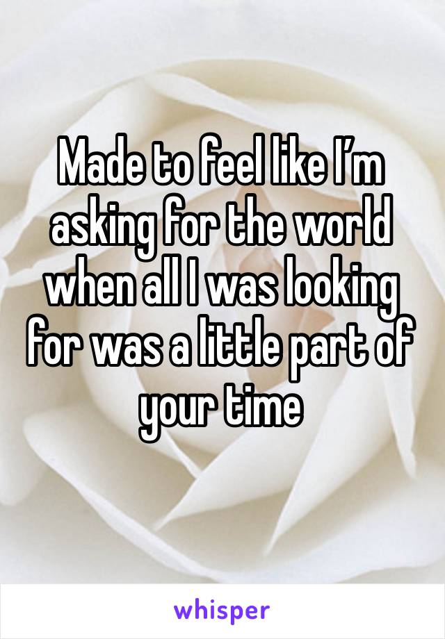 Made to feel like I’m asking for the world when all I was looking for was a little part of your time 