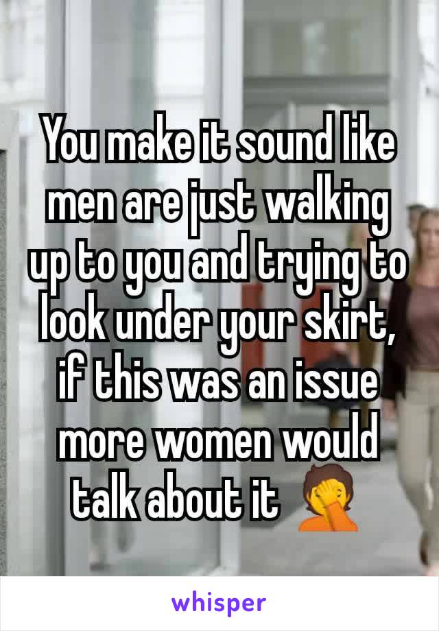 You make it sound like men are just walking up to you and trying to look under your skirt, if this was an issue more women would talk about it 🤦