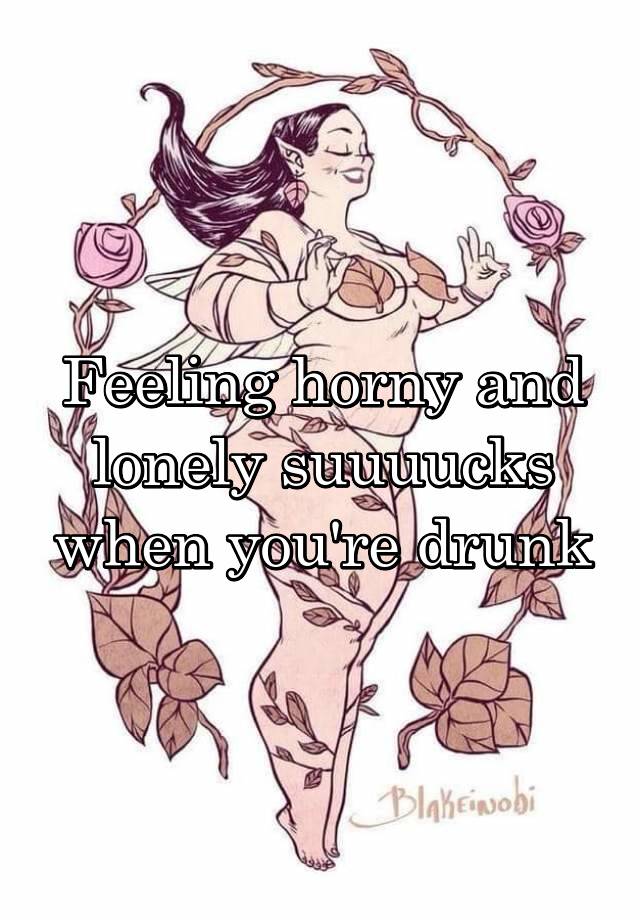 Feeling horny and lonely suuuucks when you're drunk