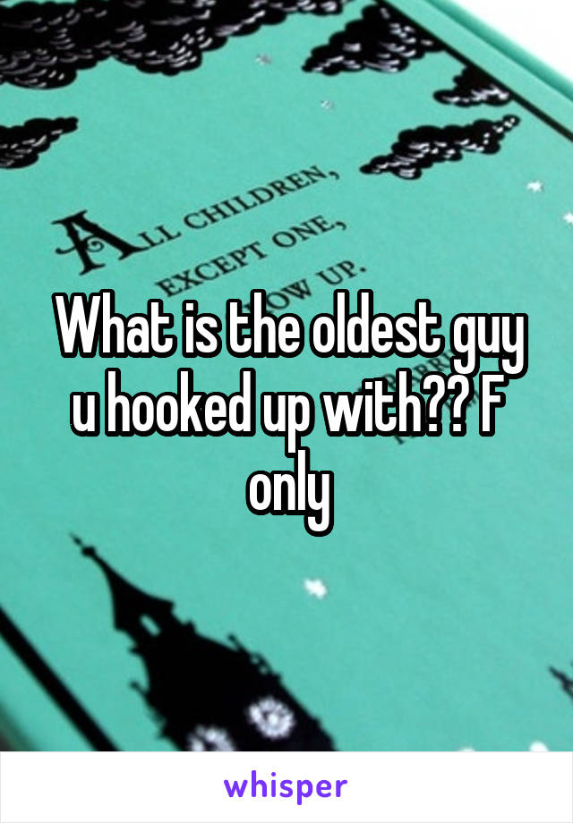 What is the oldest guy u hooked up with?? F only