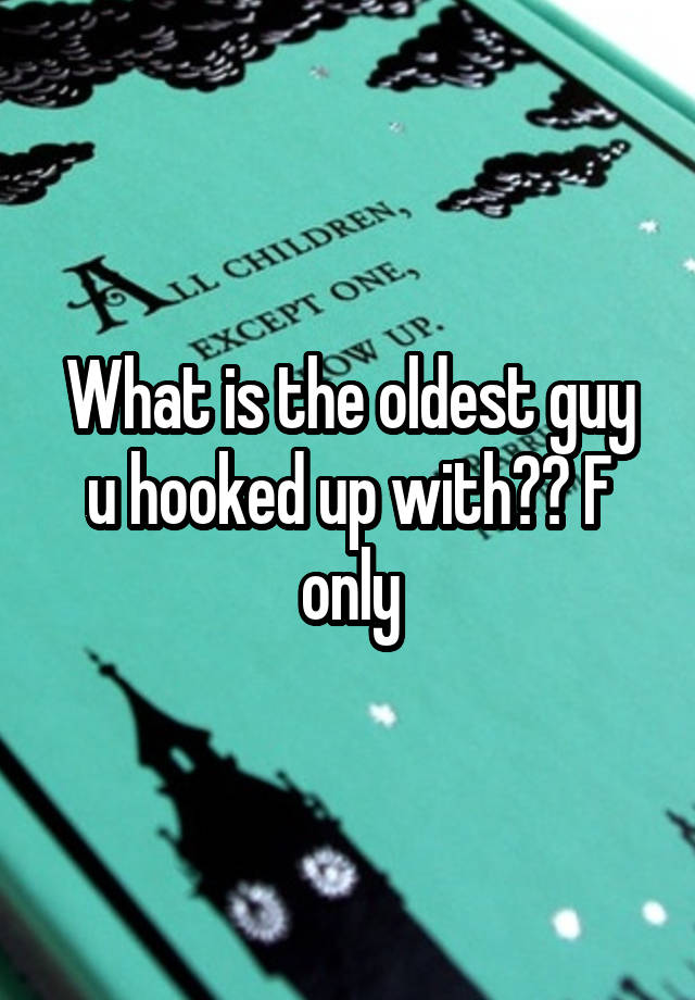 What is the oldest guy u hooked up with?? F only