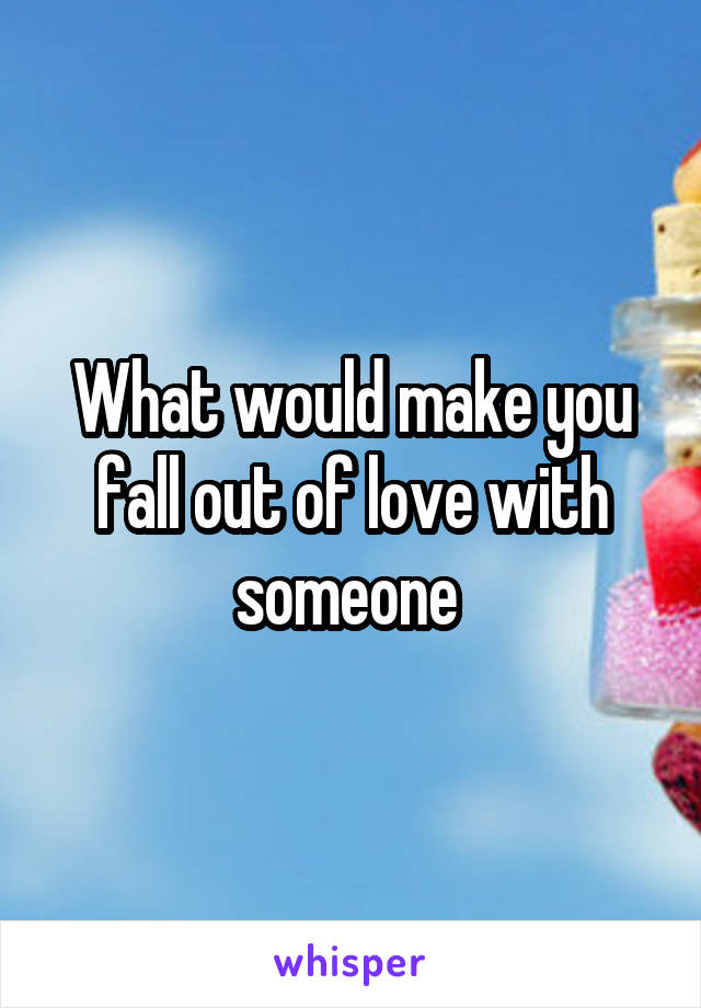 What would make you fall out of love with someone 