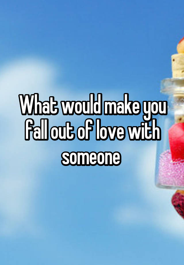 What would make you fall out of love with someone 