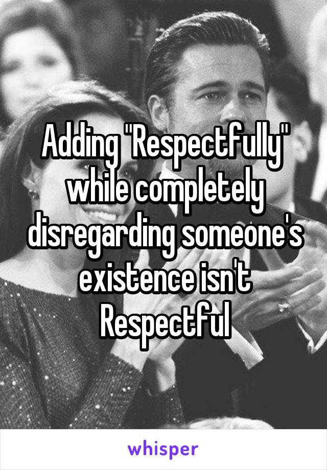 Adding "Respectfully" while completely disregarding someone's existence isn't Respectful