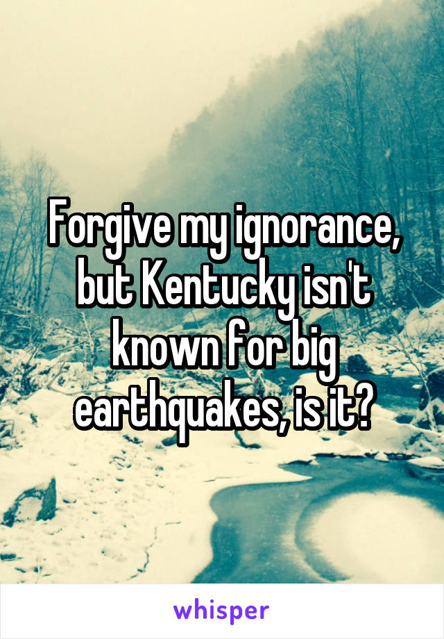 Forgive my ignorance, but Kentucky isn't known for big earthquakes, is it?