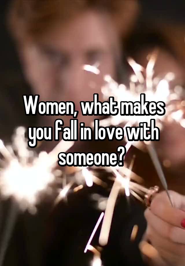 Women, what makes you fall in love with someone? 