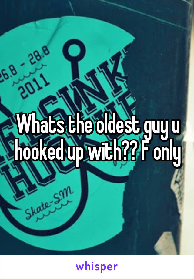 Whats the oldest guy u hooked up with?? F only