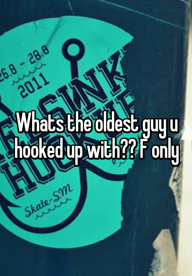 Whats the oldest guy u hooked up with?? F only