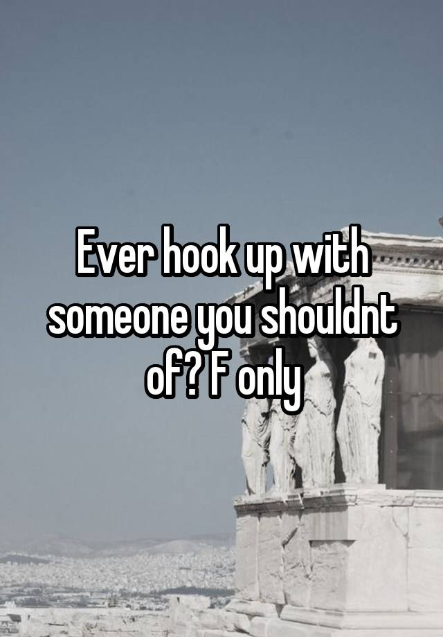 Ever hook up with someone you shouldnt of? F only