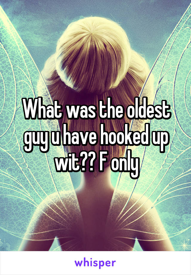 What was the oldest guy u have hooked up wit?? F only