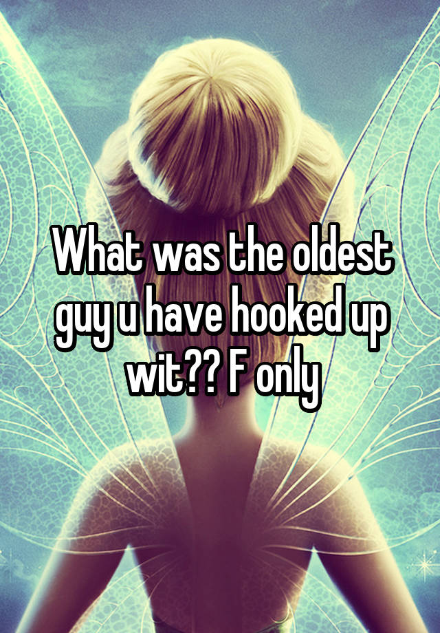 What was the oldest guy u have hooked up wit?? F only