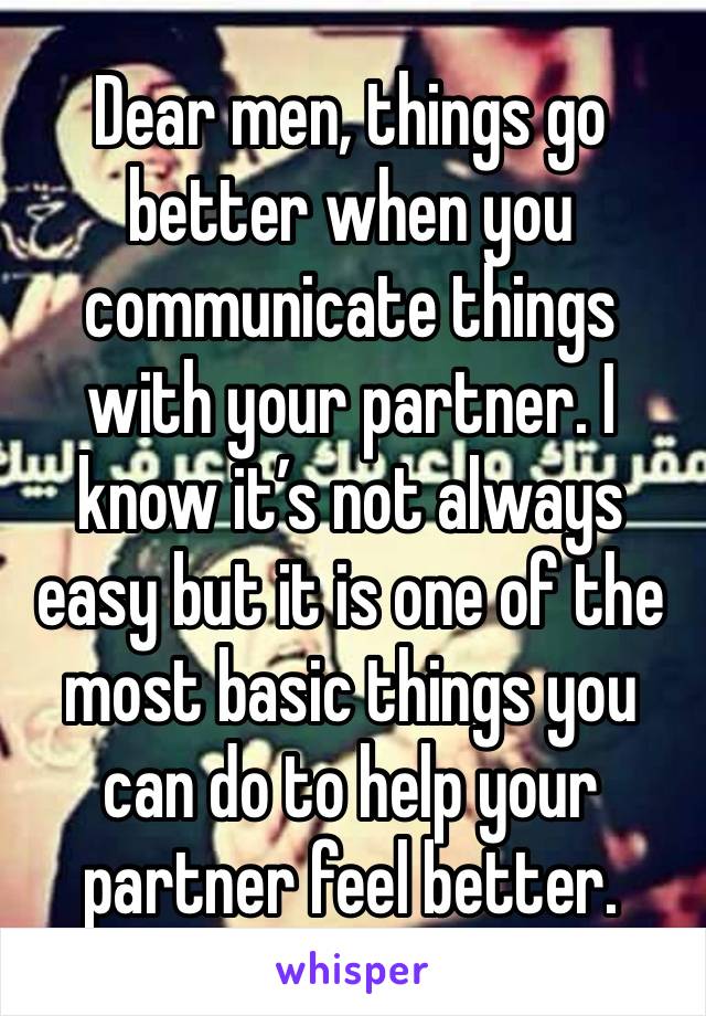 Dear men, things go better when you communicate things with your partner. I know it’s not always easy but it is one of the most basic things you can do to help your partner feel better.