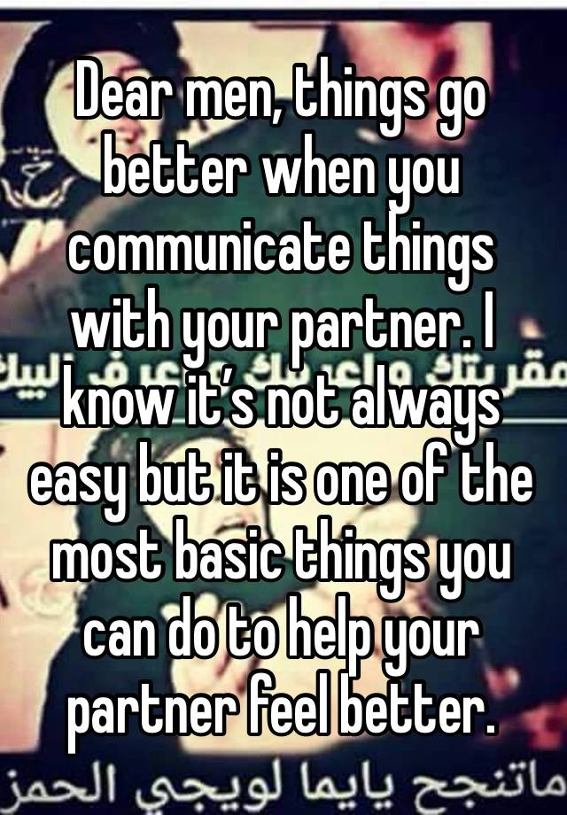 Dear men, things go better when you communicate things with your partner. I know it’s not always easy but it is one of the most basic things you can do to help your partner feel better.