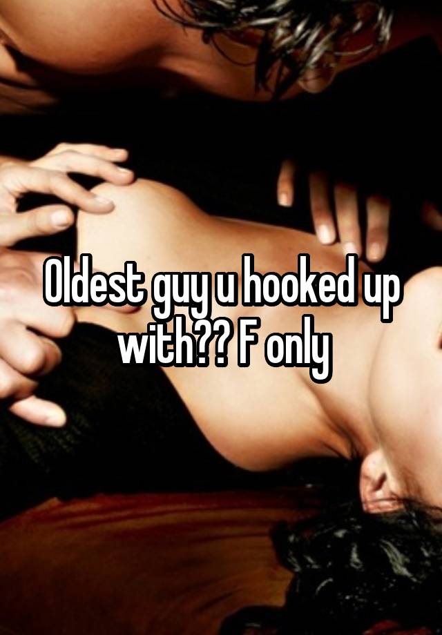 Oldest guy u hooked up with?? F only