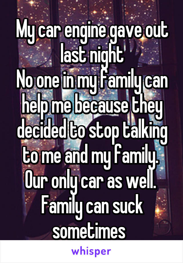 My car engine gave out last night
No one in my family can help me because they decided to stop talking to me and my family. 
Our only car as well. 
Family can suck sometimes  