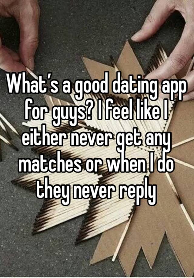 What’s a good dating app for guys? I feel like I either never get any matches or when I do they never reply 