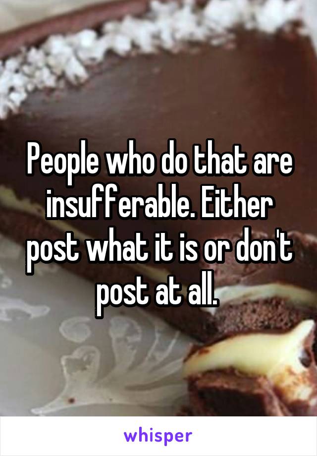 People who do that are insufferable. Either post what it is or don't post at all. 