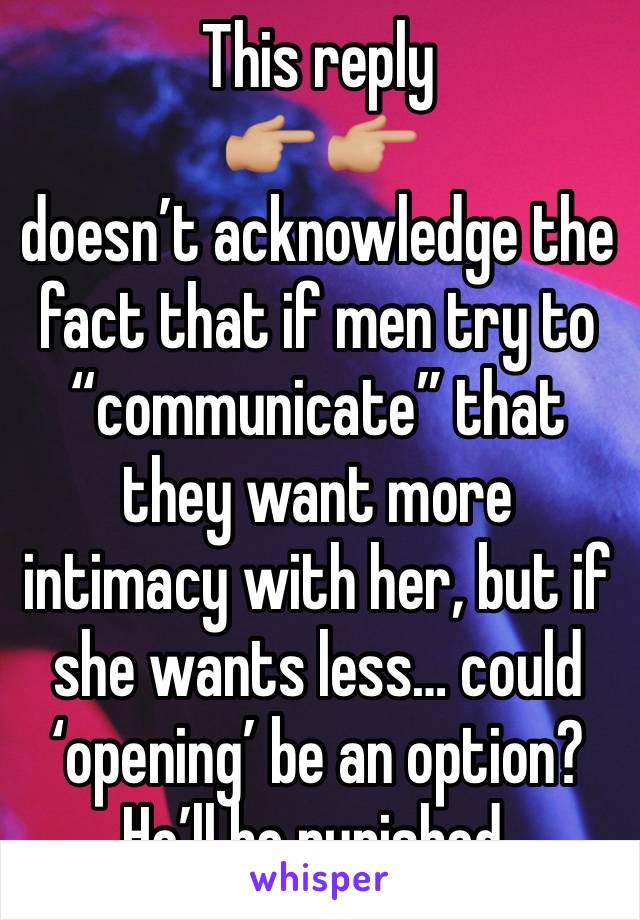 This reply 
👉🏼 👉🏼
doesn’t acknowledge the fact that if men try to “communicate” that they want more intimacy with her, but if she wants less… could ‘opening’ be an option?
He’ll be punished.