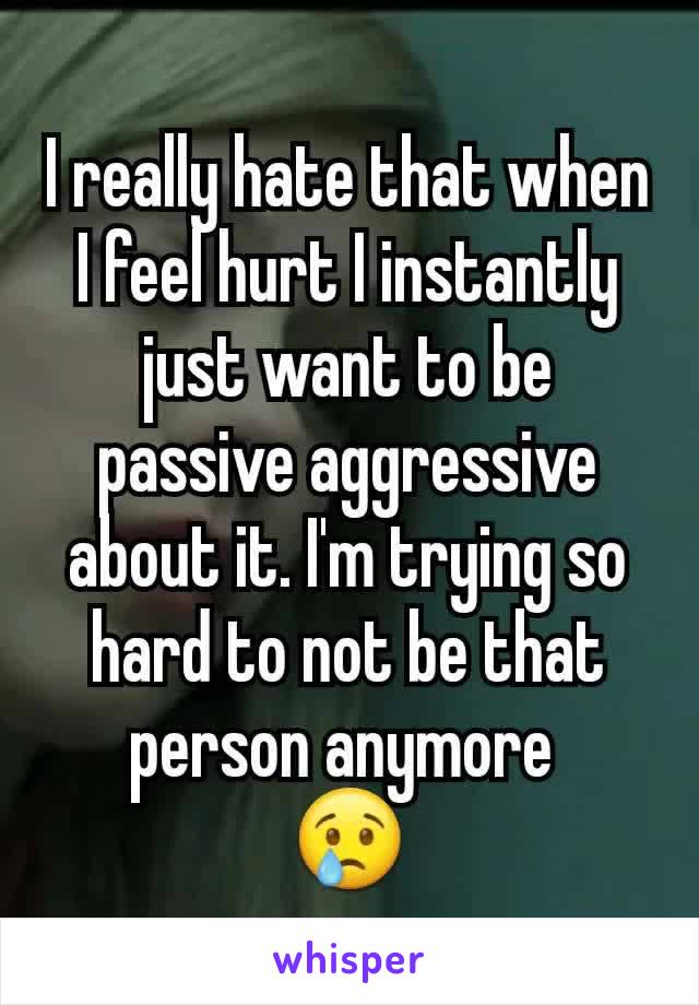 I really hate that when I feel hurt I instantly just want to be passive aggressive about it. I'm trying so hard to not be that person anymore 
😢