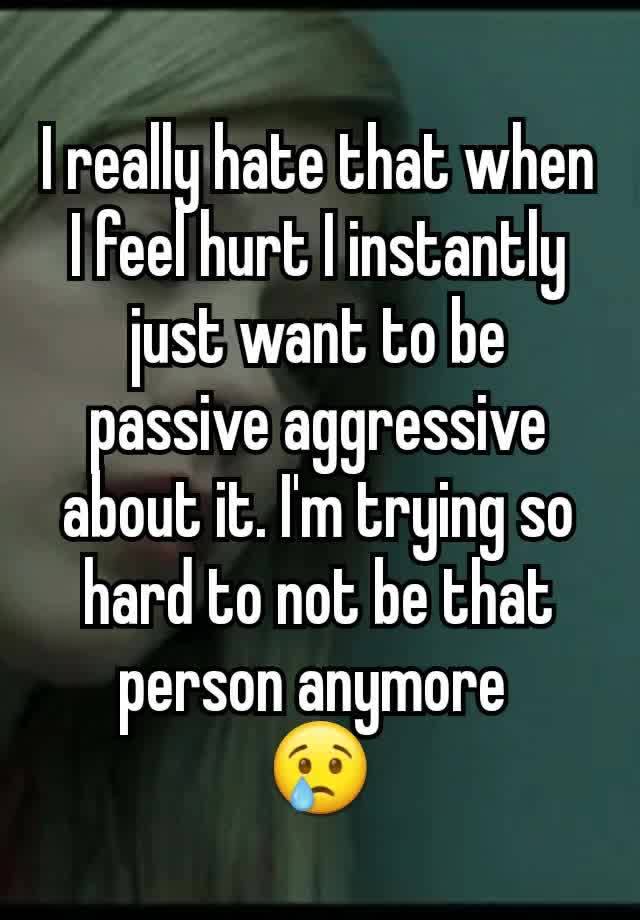 I really hate that when I feel hurt I instantly just want to be passive aggressive about it. I'm trying so hard to not be that person anymore 
😢