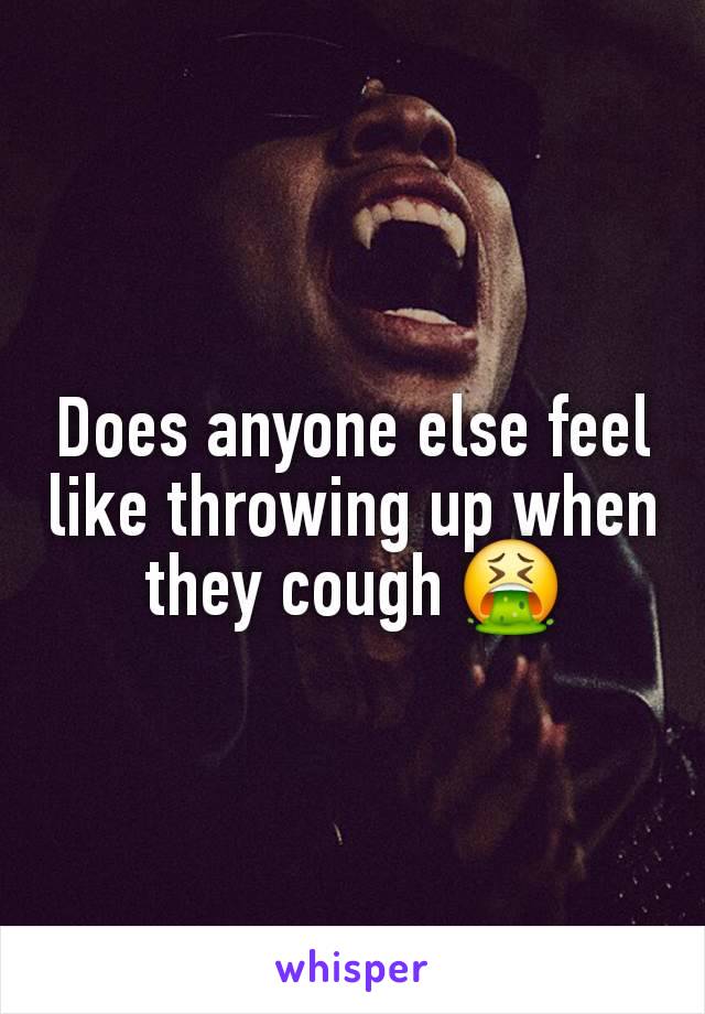 Does anyone else feel like throwing up when they cough 🤮