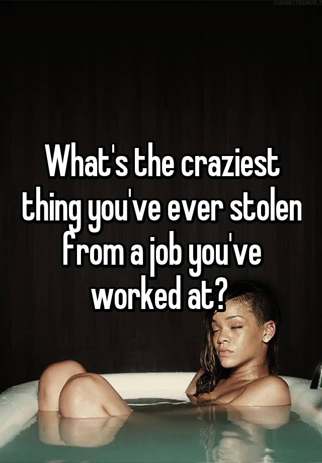 What's the craziest thing you've ever stolen from a job you've worked at? 