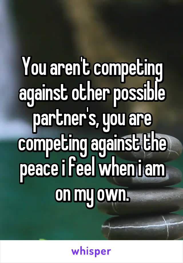 You aren't competing against other possible partner's, you are competing against the peace i feel when i am on my own.