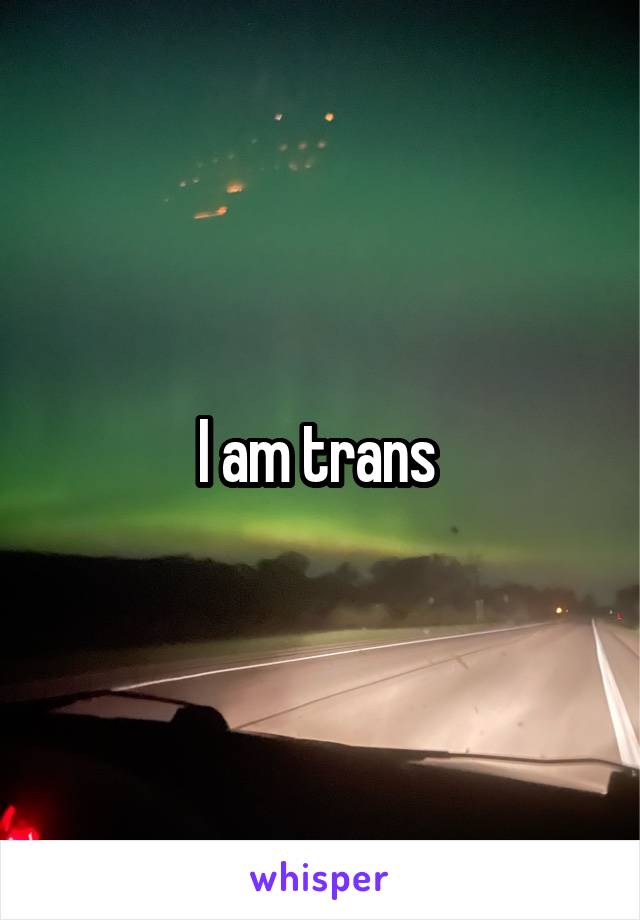 I am trans 