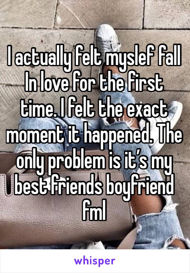 I actually felt myslef fall In love for the first time. I felt the exact moment it happened. The only problem is it’s my best friends boyfriend
fml