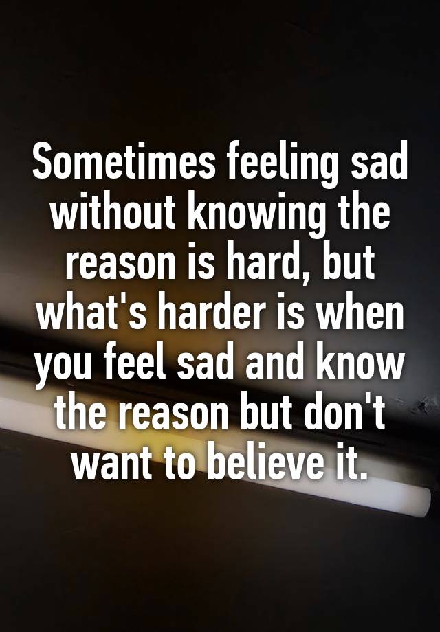 Sometimes feeling sad without knowing the reason is hard, but what's harder is when you feel sad and know the reason but don't want to believe it.